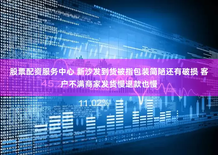 股票配资服务中心 新沙发到货被指包装简陋还有破损 客户不满商家发货慢退款也慢