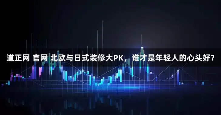 道正网 官网 北欧与日式装修大PK，谁才是年轻人的心头好？