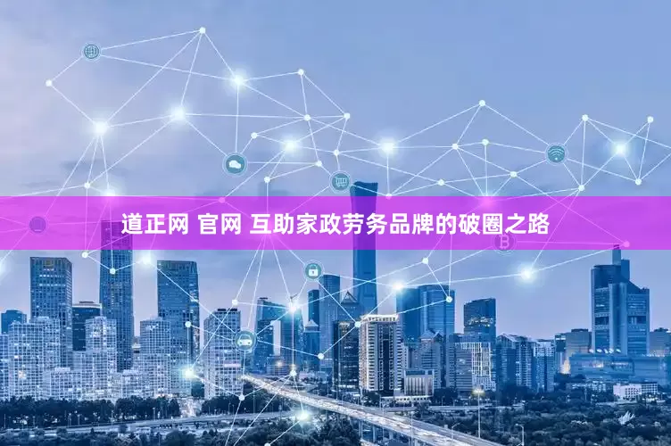 道正网 官网 互助家政劳务品牌的破圈之路