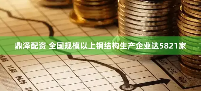 鼎泽配资 全国规模以上钢结构生产企业达5821家