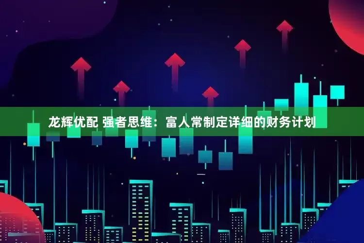 龙辉优配 强者思维：富人常制定详细的财务计划