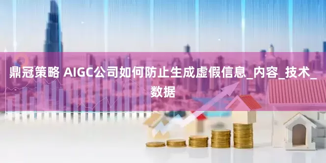 鼎冠策略 AIGC公司如何防止生成虚假信息_内容_技术_数据