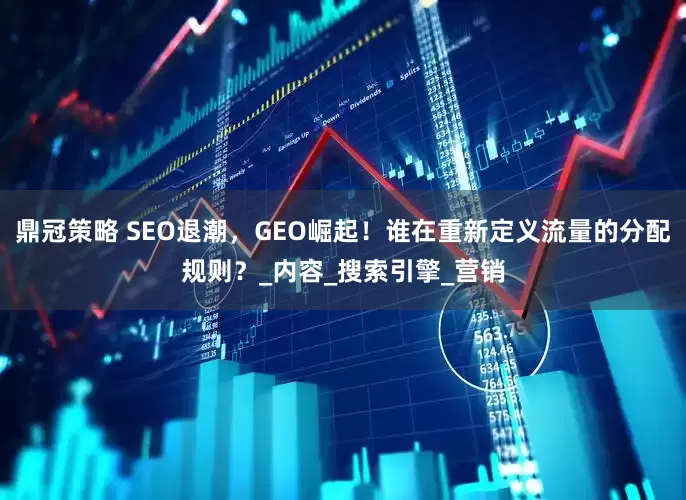 鼎冠策略 SEO退潮，GEO崛起！谁在重新定义流量的分配规则？_内容_搜索引擎_营销