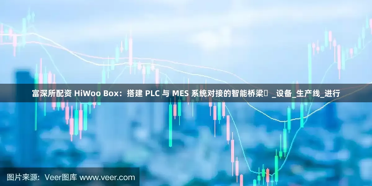 富深所配资 HiWoo Box：搭建 PLC 与 MES 系统对接的智能桥梁​_设备_生产线_进行