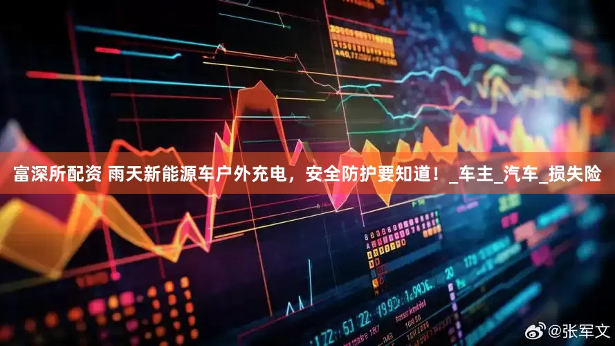 富深所配资 雨天新能源车户外充电，安全防护要知道！_车主_汽车_损失险