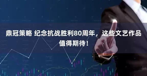 鼎冠策略 纪念抗战胜利80周年，这些文艺作品值得期待！