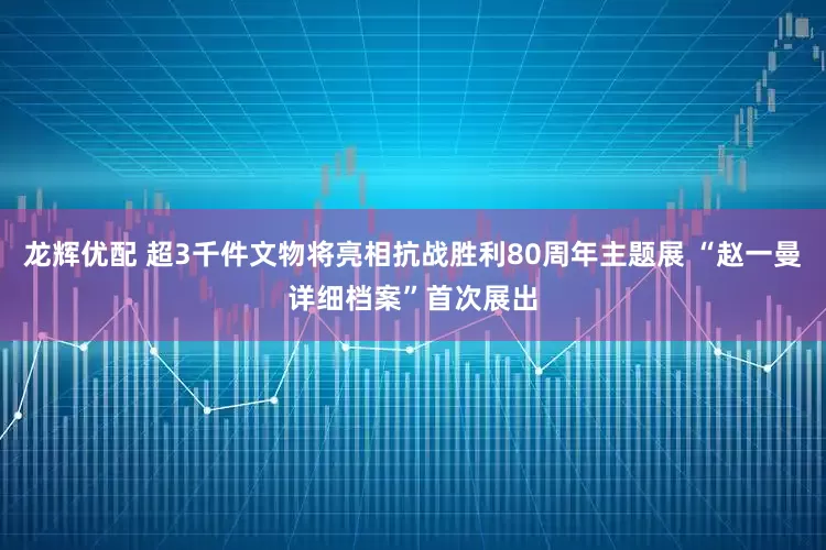 龙辉优配 超3千件文物将亮相抗战胜利80周年主题展 “赵一曼详细档案”首次展出