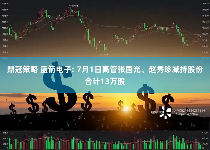 鼎冠策略 蓝箭电子: 7月1日高管张国光、赵秀珍减持股份合计13万股