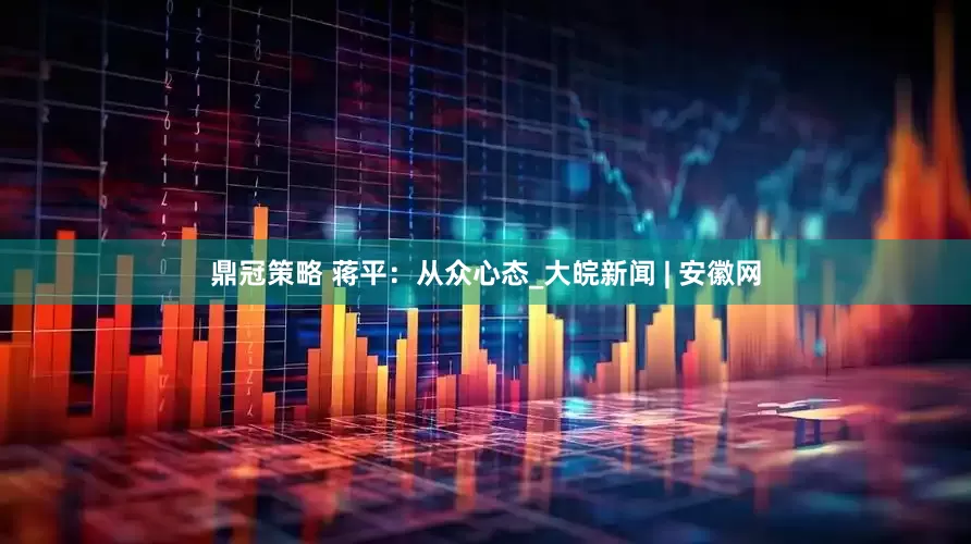 鼎冠策略 蒋平：从众心态_大皖新闻 | 安徽网
