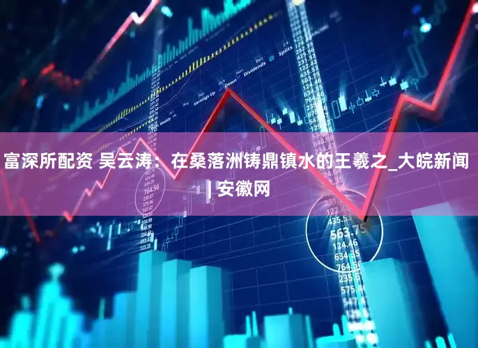 富深所配资 吴云涛：在桑落洲铸鼎镇水的王羲之_大皖新闻 | 安徽网