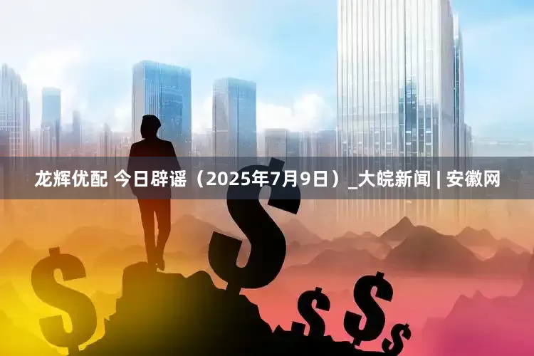 龙辉优配 今日辟谣（2025年7月9日）_大皖新闻 | 安徽网