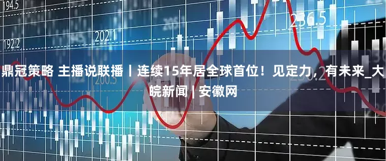 鼎冠策略 主播说联播丨连续15年居全球首位！见定力，有未来_大皖新闻 | 安徽网