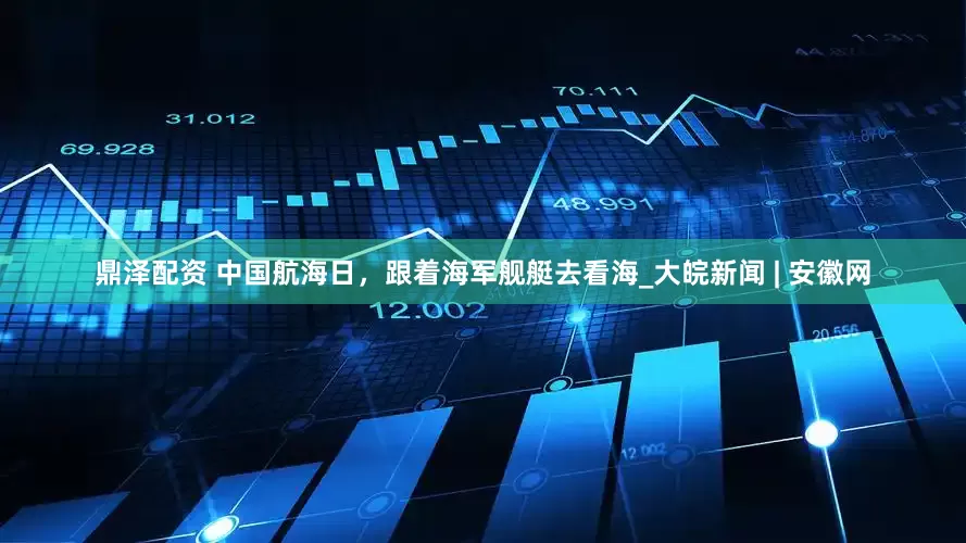 鼎泽配资 中国航海日，跟着海军舰艇去看海_大皖新闻 | 安徽网