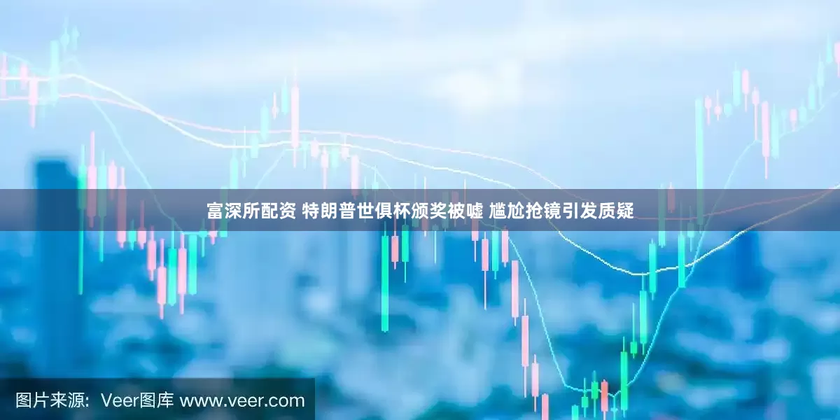 富深所配资 特朗普世俱杯颁奖被嘘 尴尬抢镜引发质疑