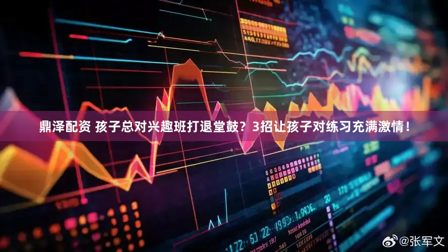鼎泽配资 孩子总对兴趣班打退堂鼓？3招让孩子对练习充满激情！