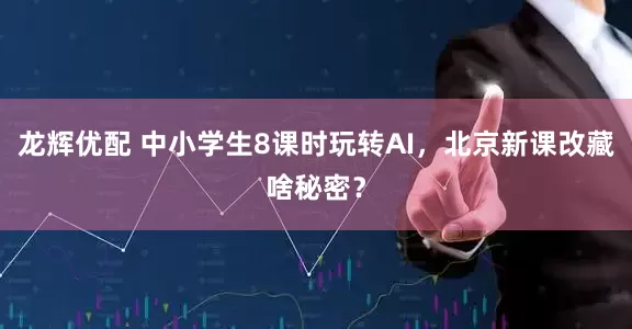 龙辉优配 中小学生8课时玩转AI，北京新课改藏啥秘密？