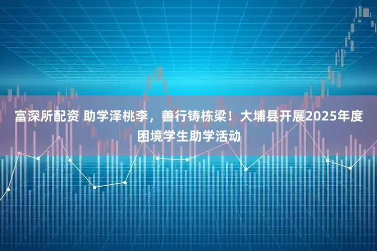 富深所配资 助学泽桃李，善行铸栋梁！大埔县开展2025年度困境学生助学活动