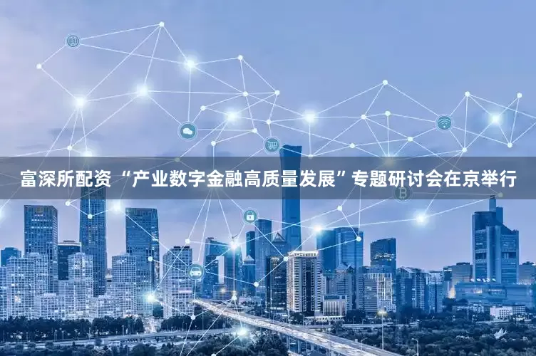 富深所配资 “产业数字金融高质量发展”专题研讨会在京举行