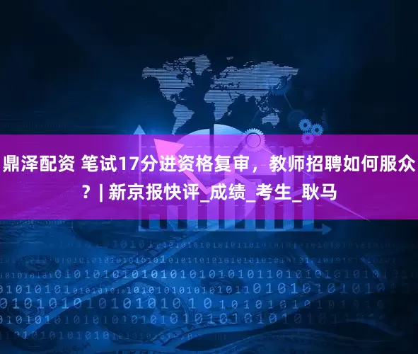 鼎泽配资 笔试17分进资格复审，教师招聘如何服众？| 新京报快评_成绩_考生_耿马