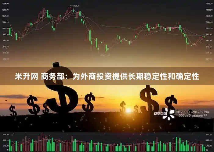米升网 商务部：为外商投资提供长期稳定性和确定性