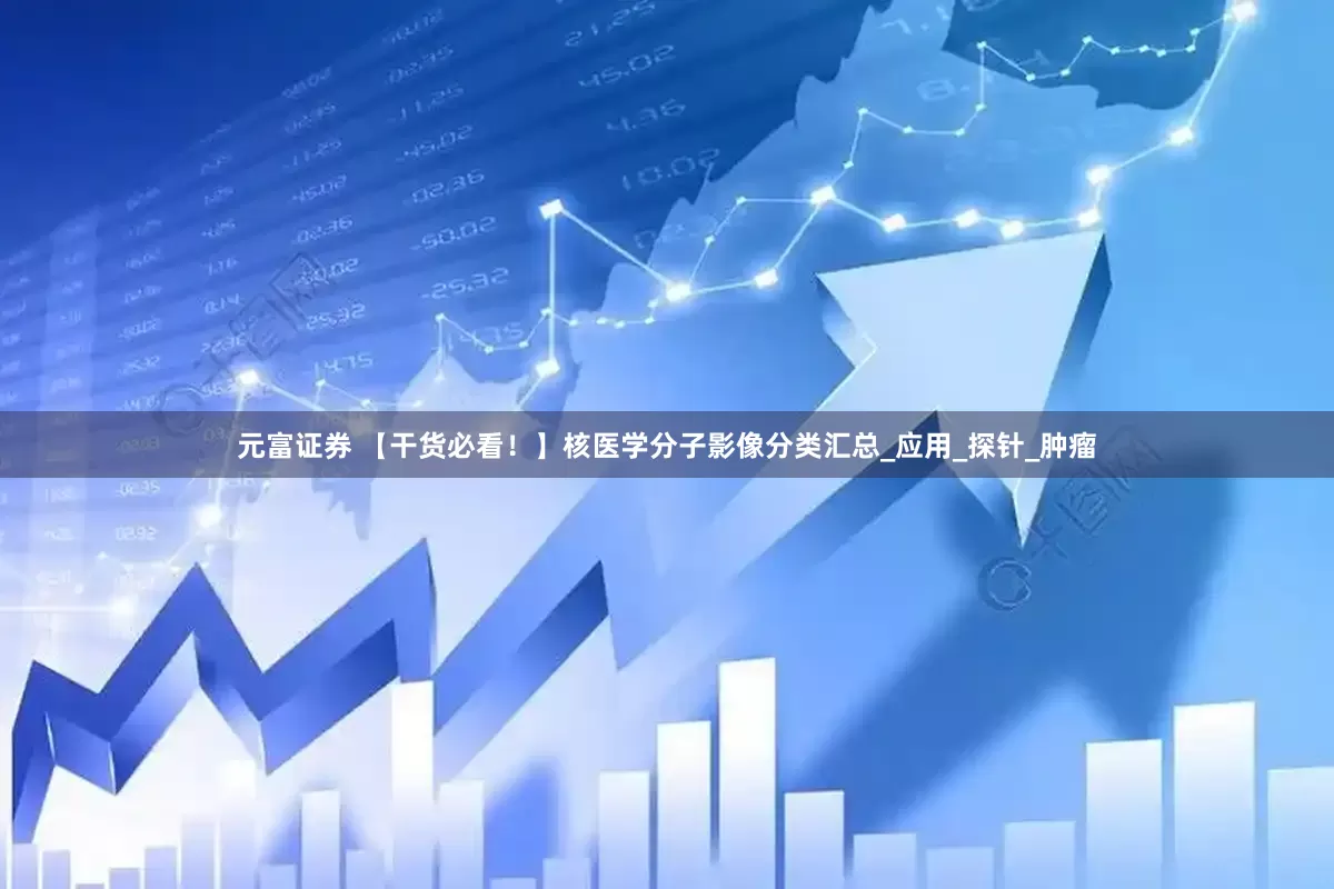 元富证券 【干货必看！】核医学分子影像分类汇总_应用_探针_肿瘤