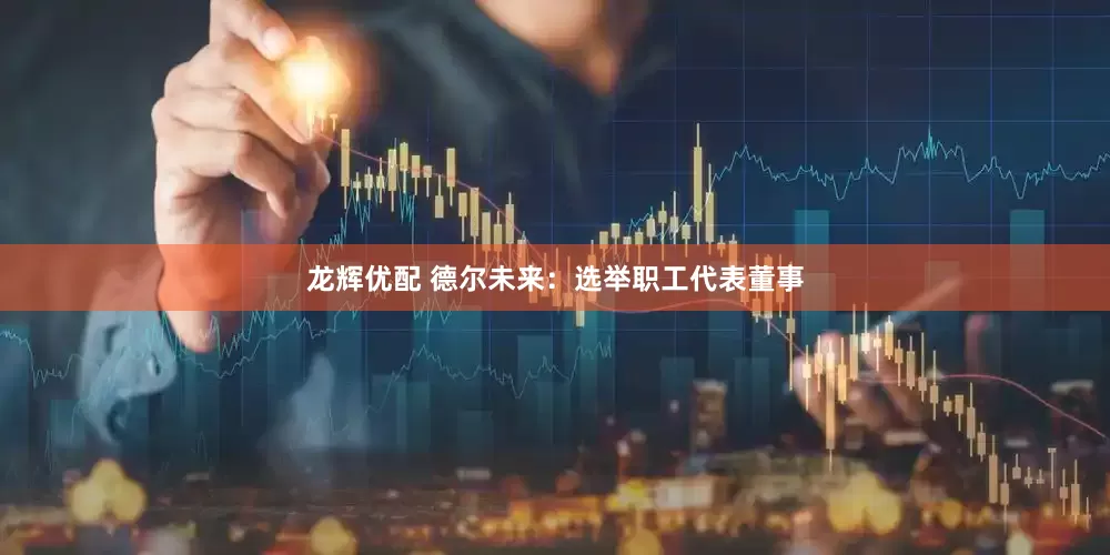 龙辉优配 德尔未来：选举职工代表董事