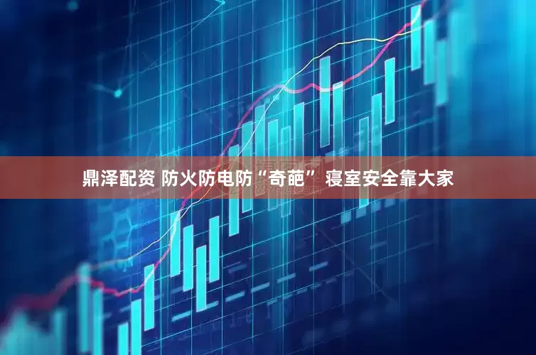 鼎泽配资 防火防电防“奇葩” 寝室安全靠大家