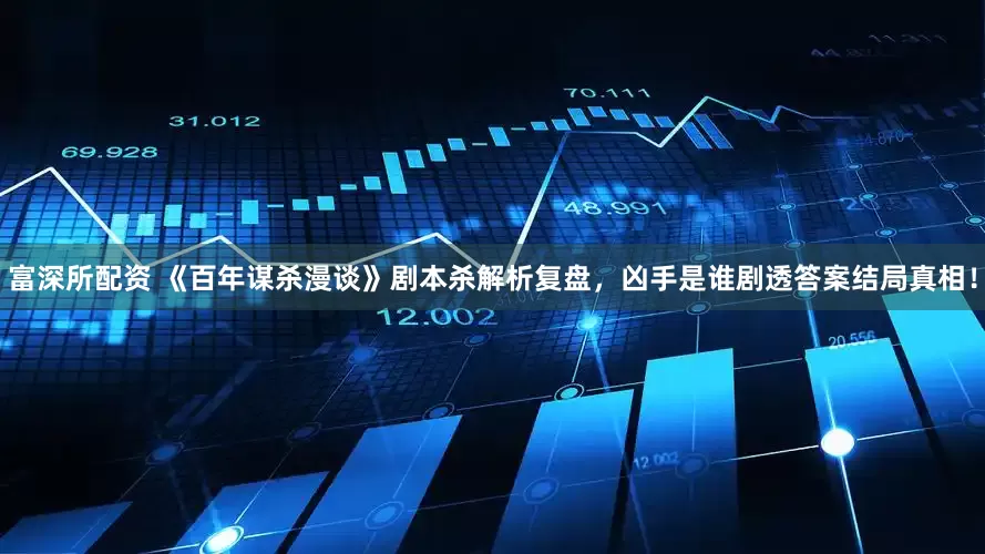富深所配资 《百年谋杀漫谈》剧本杀解析复盘，凶手是谁剧透答案结局真相！