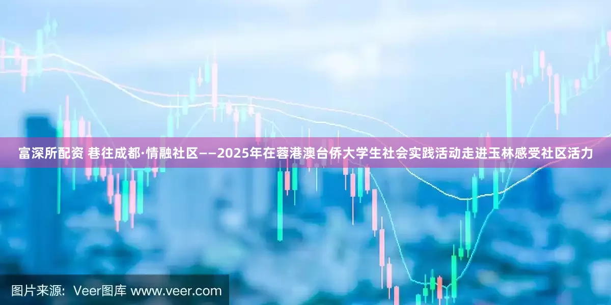 富深所配资 巷往成都·情融社区——2025年在蓉港澳台侨大学生社会实践活动走进玉林感受社区活力
