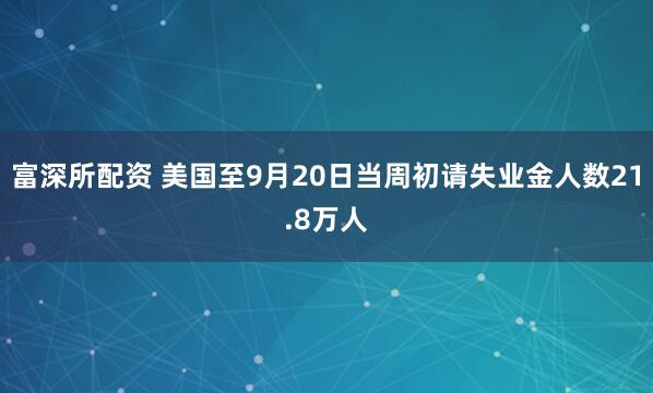 富深所配资 美国至9月20日当周初请失业金人数21.8万人