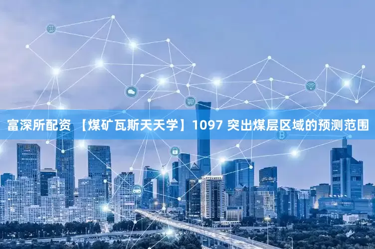 富深所配资 【煤矿瓦斯天天学】1097 突出煤层区域的预测范围